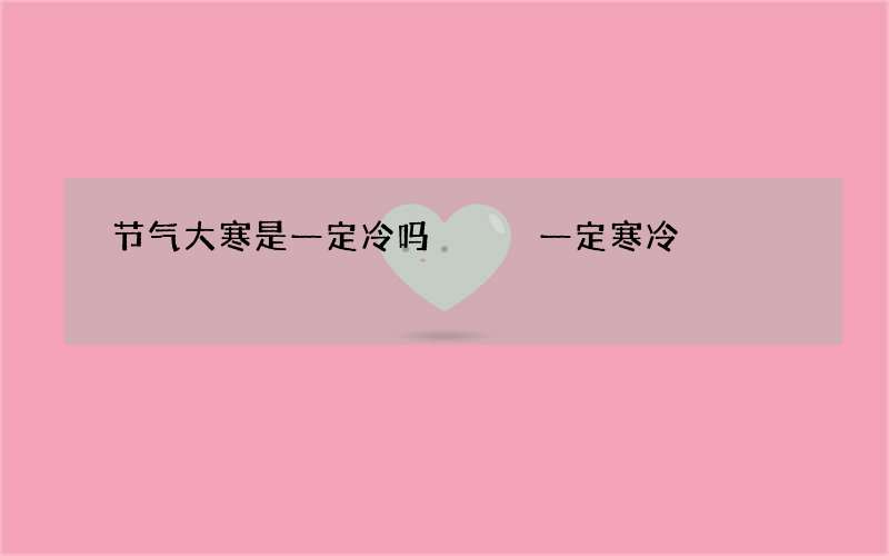 节气大寒是一定冷吗   一定寒冷